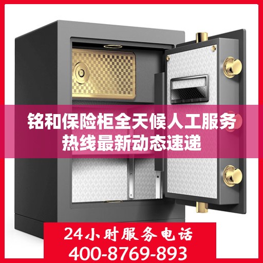 铭和保险柜全天候人工服务热线最新动态速递