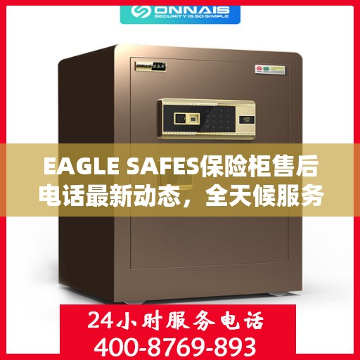 EAGLE SAFES保险柜售后电话最新动态，全天候服务保障，售后无忧！