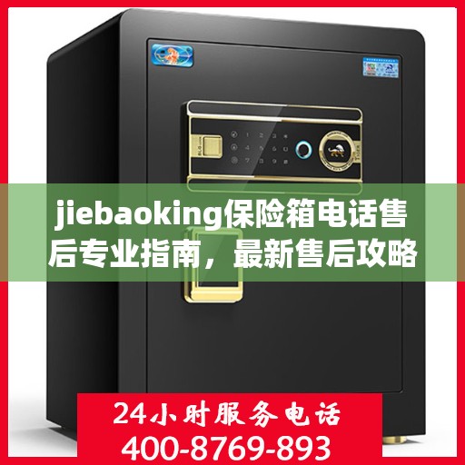 jiebaoking保险箱电话售后专业指南，最新售后攻略与保障服务介绍
