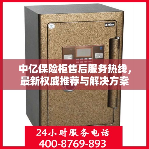中亿保险柜售后服务热线，最新权威推荐与解决方案