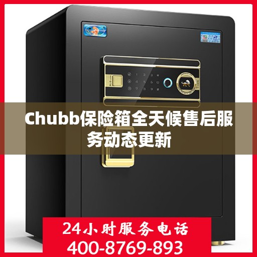 Chubb保险箱全天候售后服务动态更新