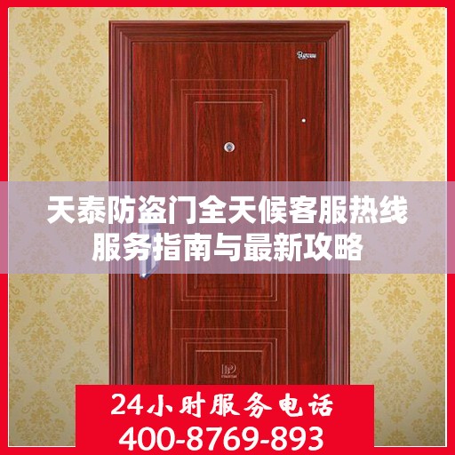 天泰防盗门全天候客服热线服务指南与最新攻略