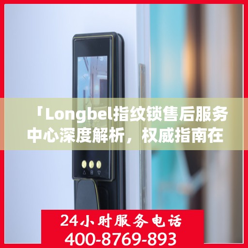 「Longbel指纹锁售后服务中心深度解析，权威指南在手」