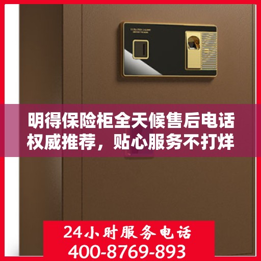 明得保险柜全天候售后电话权威推荐，贴心服务不打烊