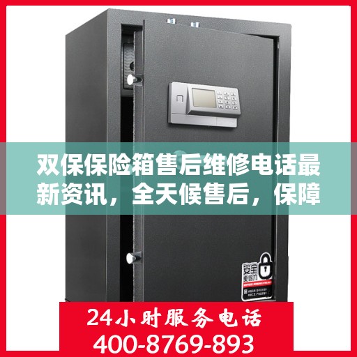 双保保险箱售后维修电话最新资讯，全天候售后，保障您的安全需求