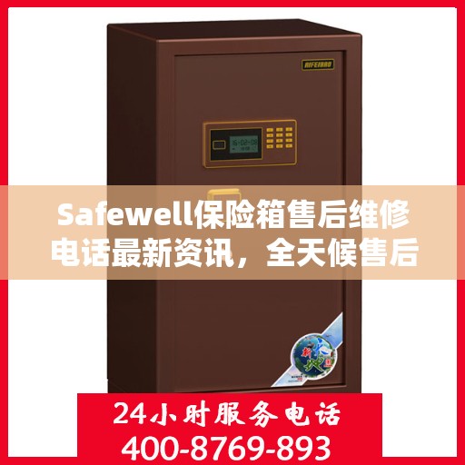 Safewell保险箱售后维修电话最新资讯，全天候售后无忧服务保障