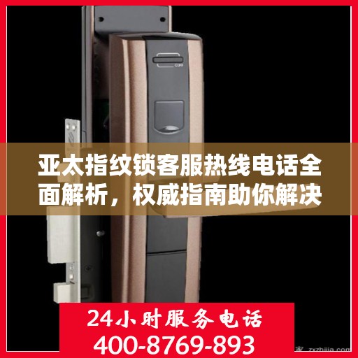 亚太指纹锁客服热线电话全面解析，权威指南助你解决问题
