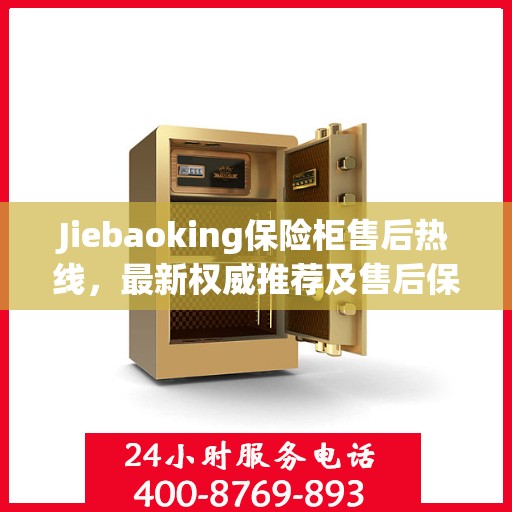 Jiebaoking保险柜售后热线，最新权威推荐及售后保障