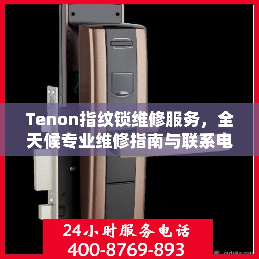 Tenon指纹锁维修服务，全天候专业维修指南与联系电话权威发布