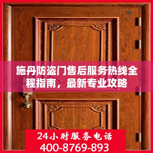 施丹防盗门售后服务热线全程指南，最新专业攻略