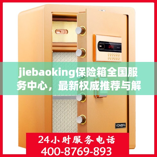 jiebaoking保险箱全国服务中心，最新权威推荐与解决方案