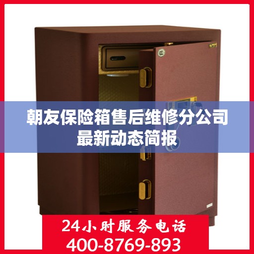 朝友保险箱售后维修分公司最新动态简报