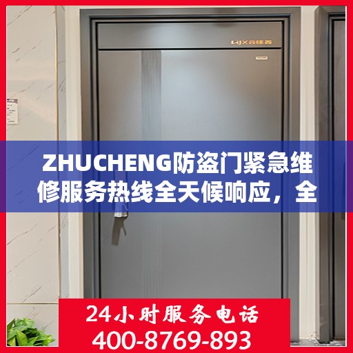 ZHUCHENG防盗门紧急维修服务热线全天候响应，全面细致服务指南