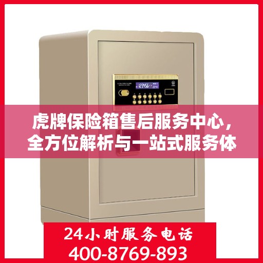 虎牌保险箱售后服务中心，全方位解析与一站式服务体验