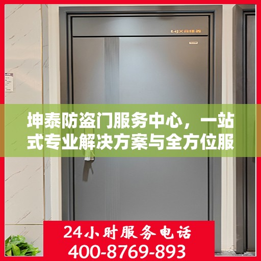 坤泰防盗门服务中心，一站式专业解决方案与全方位服务指南攻略