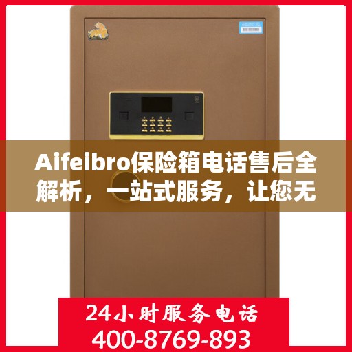 Aifeibro保险箱电话售后全解析，一站式服务，让您无忧！