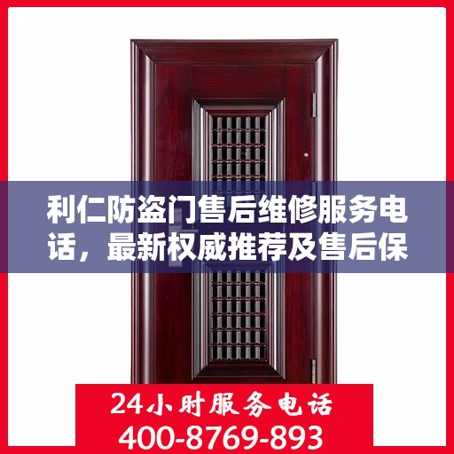 利仁防盗门售后维修服务电话，最新权威推荐及售后保障详解