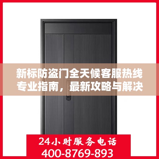 新标防盗门全天候客服热线专业指南，最新攻略与解决方案