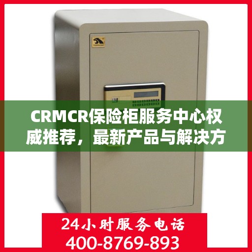 CRMCR保险柜服务中心权威推荐，最新产品与解决方案