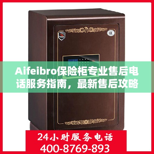 Aifeibro保险柜专业售后电话服务指南，最新售后攻略与解决方案