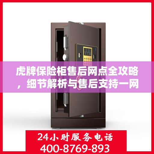 虎牌保险柜售后网点全攻略，细节解析与售后支持一网打尽