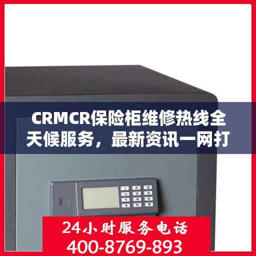 CRMCR保险柜维修热线全天候服务，最新资讯一网打尽