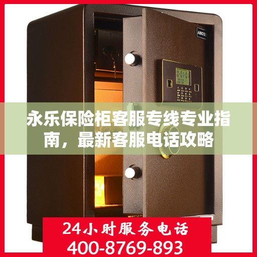 永乐保险柜客服专线专业指南，最新客服电话攻略