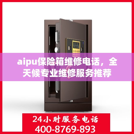 aipu保险箱维修电话，全天候专业维修服务推荐