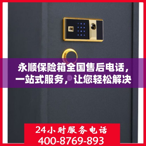 永顺保险箱全国售后电话，一站式服务，让您轻松解决售后问题