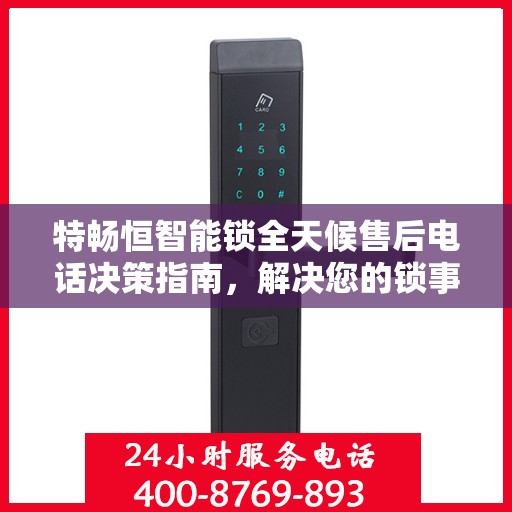 特畅恒智能锁全天候售后电话决策指南，解决您的锁事无忧！