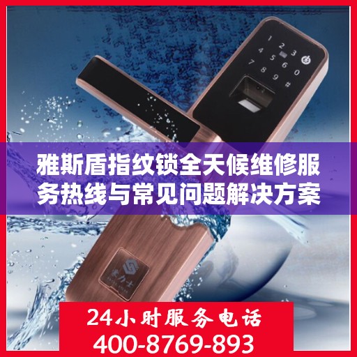 雅斯盾指纹锁全天候维修服务热线与常见问题解决方案全攻略