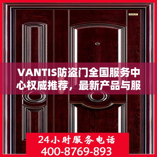VANTIS防盗门全国服务中心权威推荐，最新产品与服务升级指南