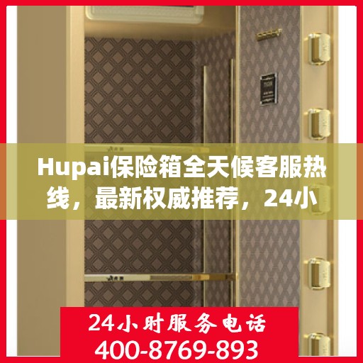 Hupai保险箱全天候客服热线，最新权威推荐，24小时不打烊服务