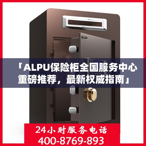 「ALPU保险柜全国服务中心重磅推荐，最新权威指南」