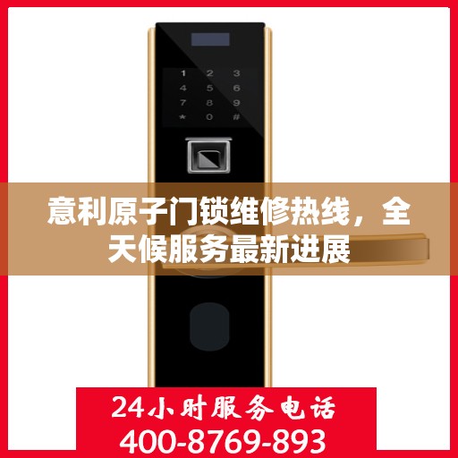 意利原子门锁维修热线，全天候服务最新进展
