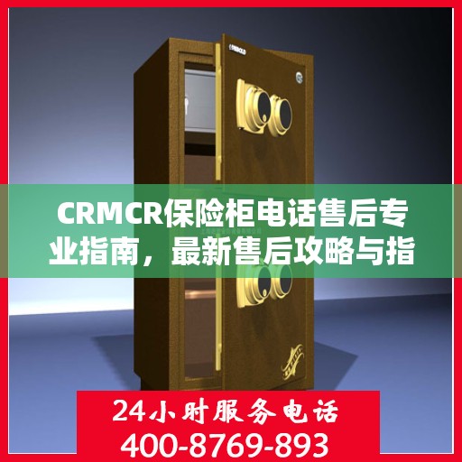CRMCR保险柜电话售后专业指南，最新售后攻略与指南