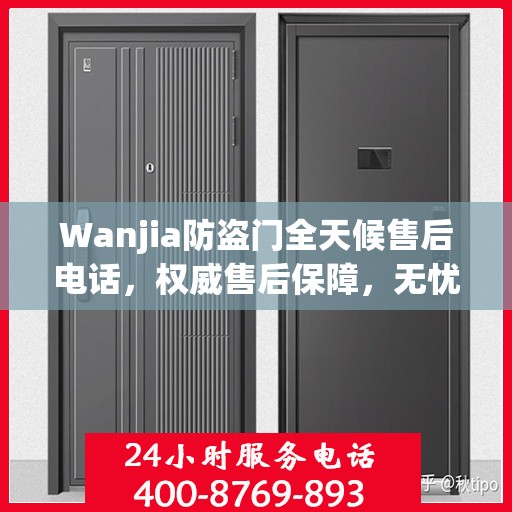 Wanjia防盗门全天候售后电话，权威售后保障，无忧服务体验