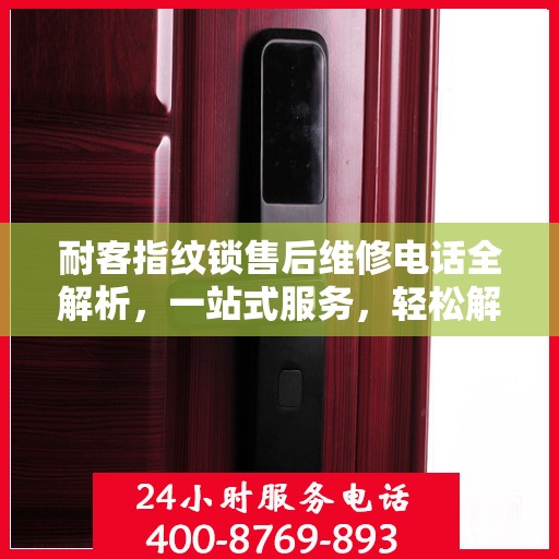耐客指纹锁售后维修电话全解析，一站式服务，轻松解决您的困扰