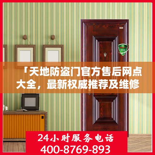 「天地防盗门官方售后网点大全，最新权威推荐及维修服务指南」