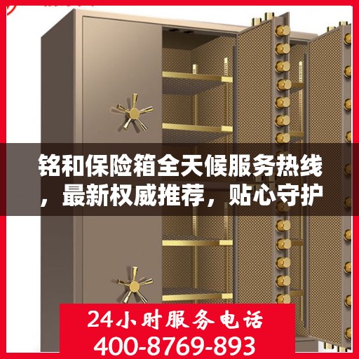 铭和保险箱全天候服务热线，最新权威推荐，贴心守护您的安全需求