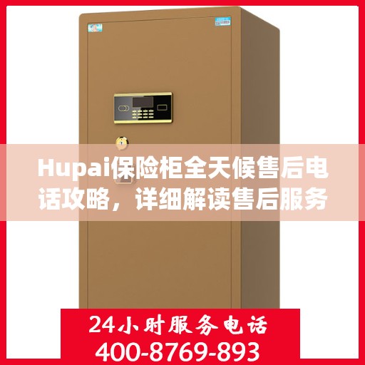 Hupai保险柜全天候售后电话攻略，详细解读售后服务的全面保障