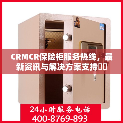 CRMCR保险柜服务热线，最新资讯与解决方案支持​​