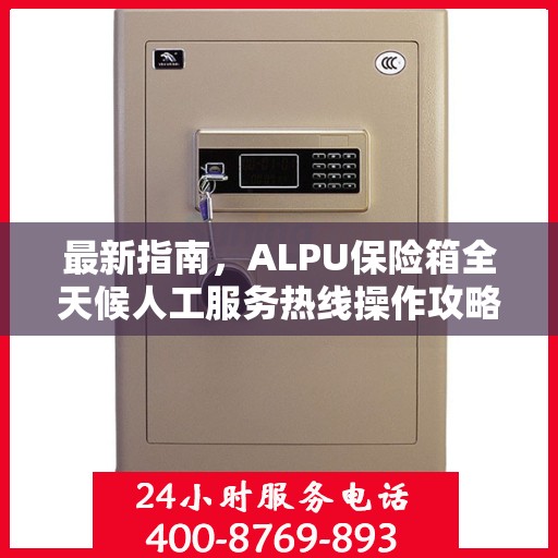 最新指南，ALPU保险箱全天候人工服务热线操作攻略与指南