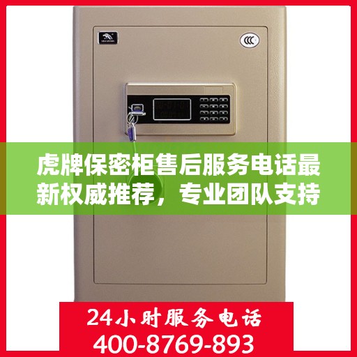 虎牌保密柜售后服务电话最新权威推荐，专业团队支持，贴心服务保障