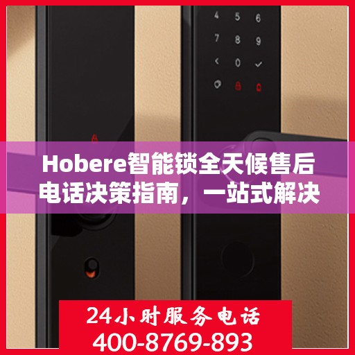 Hobere智能锁全天候售后电话决策指南，一站式解决您的售后需求