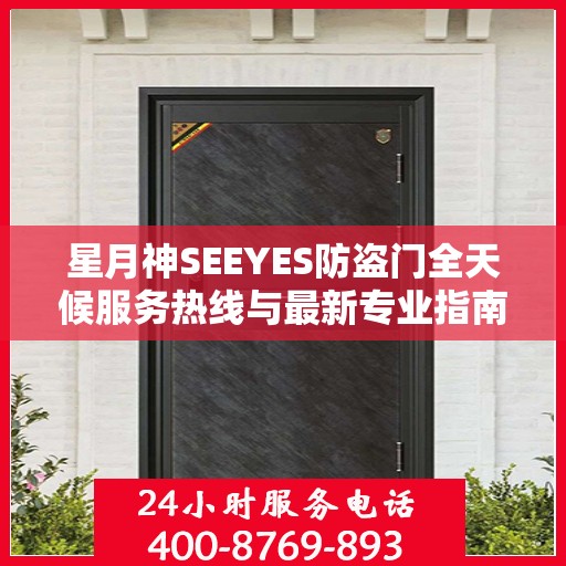 星月神SEEYES防盗门全天候服务热线与最新专业指南攻略