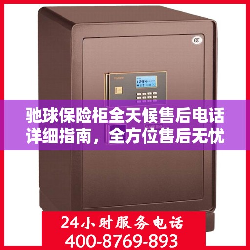 驰球保险柜全天候售后电话详细指南，全方位售后无忧攻略