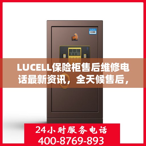 LUCELL保险柜售后维修电话最新资讯，全天候售后，无忧服务