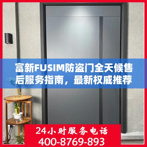 富新FUSIM防盗门全天候售后服务指南，最新权威推荐