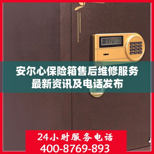 安尔心保险箱售后维修服务最新资讯及电话发布